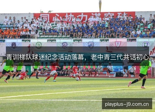 青训梯队球迷纪念活动落幕,老中青三代共话初心 青训梯队球迷纪念活动落幕,老中青三代共话初心