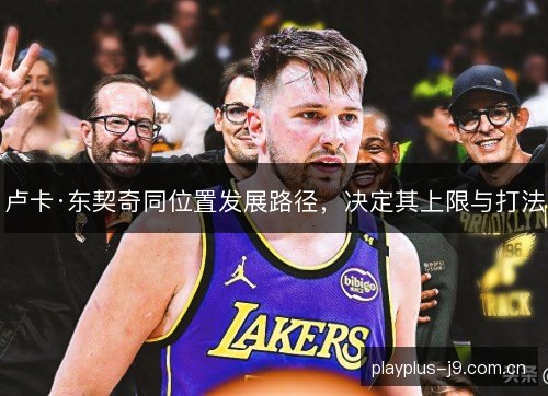 卢卡·东契奇同位置发展路径，决定其上限与打法