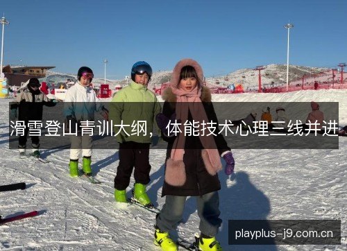 滑雪登山青训大纲，体能技术心理三线并进