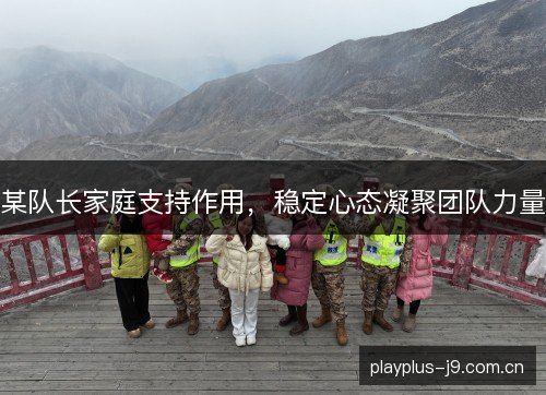 某队长家庭支持作用，稳定心态凝聚团队力量