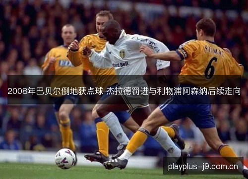 2008年巴贝尔倒地获点球 杰拉德罚进与利物浦阿森纳后续走向
